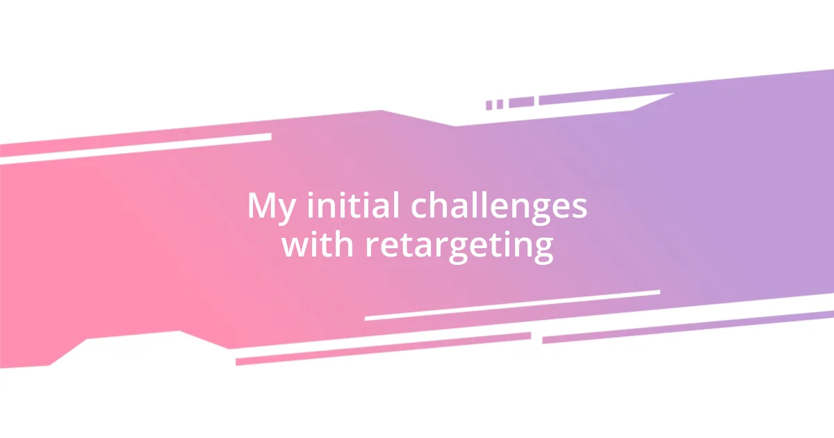 My initial challenges with retargeting